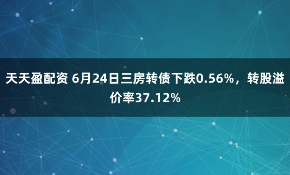 天天盈配资 6月24日三房转债下跌0.56%，转股溢价率37.12%
