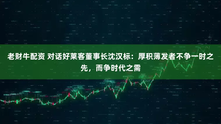 老财牛配资 对话好莱客董事长沈汉标：厚积薄发者不争一时之先，而争时代之需