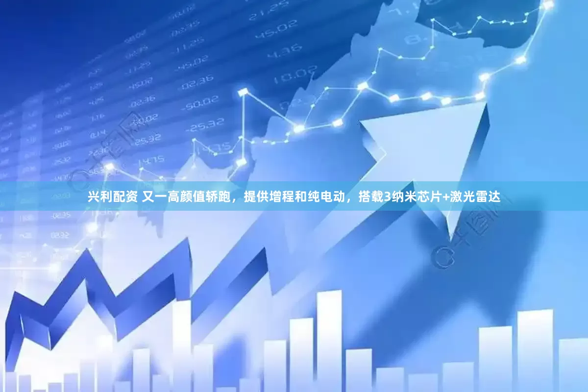 兴利配资 又一高颜值轿跑，提供增程和纯电动，搭载3纳米芯片+激光雷达