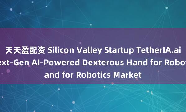 天天盈配资 Silicon Valley Startup TetherIA.ai Unveils Next-Gen AI-Powered Dexterous Hand for Robotics Market