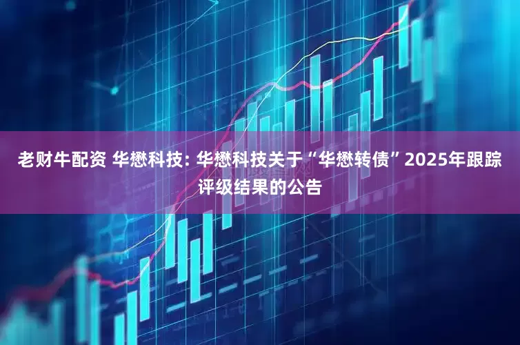 老财牛配资 华懋科技: 华懋科技关于“华懋转债”2025年跟踪评级结果的公告
