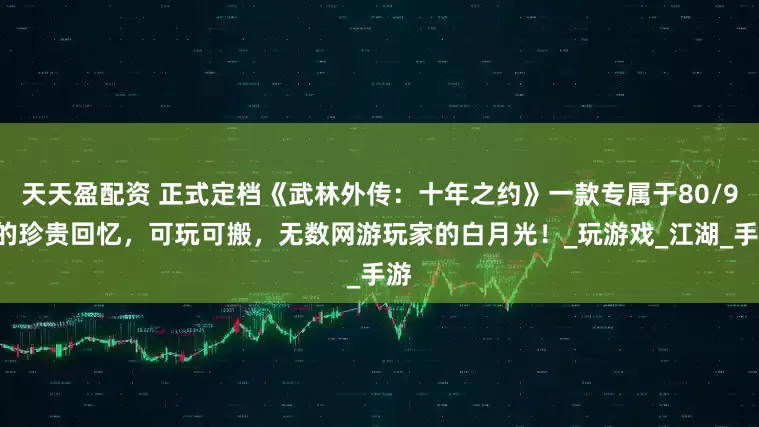 天天盈配资 正式定档《武林外传：十年之约》一款专属于80/90的珍贵回忆，可玩可搬，无数网游玩家的白月光！_玩游戏_江湖_手游