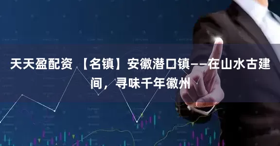 天天盈配资 【名镇】安徽潜口镇——在山水古建间，寻味千年徽州