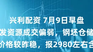 兴利配资 7月9日早盘唐山钢坯直发资源成交偏弱，钢坯仓储现货价格较昨稳，报2980左右含税出库。（元/吨）