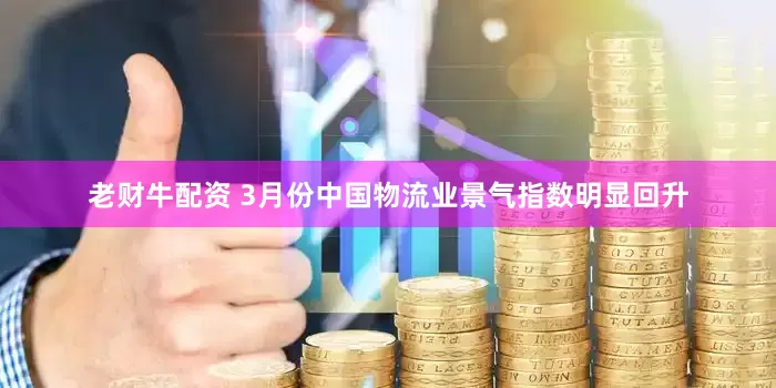 老财牛配资 3月份中国物流业景气指数明显回升