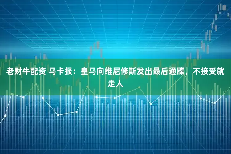 老财牛配资 马卡报：皇马向维尼修斯发出最后通牒，不接受就走人