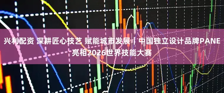 兴利配资 深耕匠心技艺 赋能城市发展｜中国独立设计品牌PANE亮相2026世界技能大赛