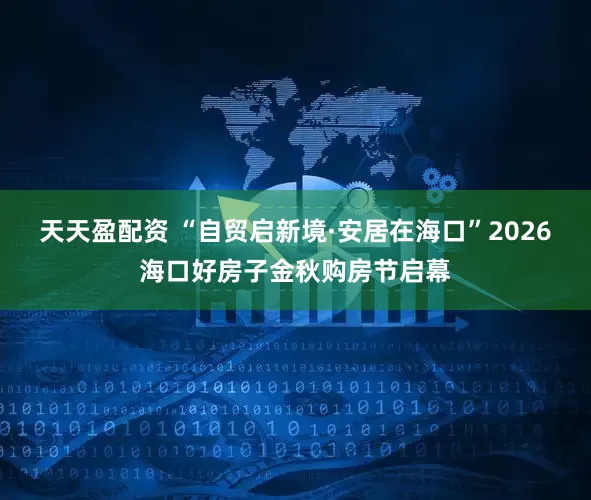 天天盈配资 “自贸启新境·安居在海口”2026海口好房子金秋购房节启幕